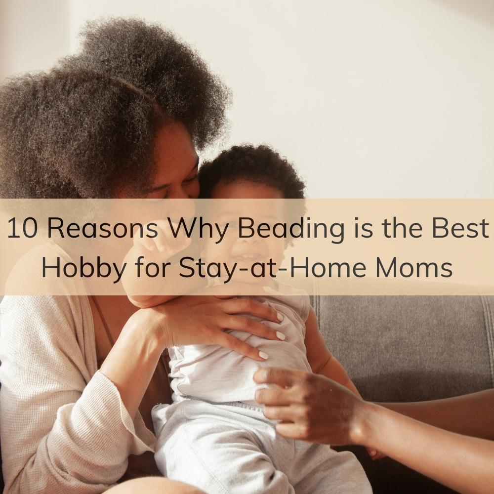 10 Reasons Why Beading is the Best Hobby for Stay-at-Home Moms